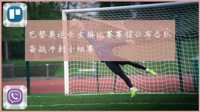 巴黎奥运会女排比赛赛程公布各队备战冲刺小组赛