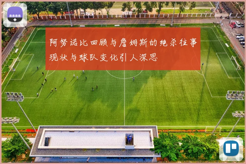 阿努诺比回顾与詹姆斯的绝杀往事现状与球队变化引人深思
