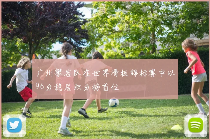 广州攀岩队在世界滑板锦标赛中以96分稳居积分榜首位
