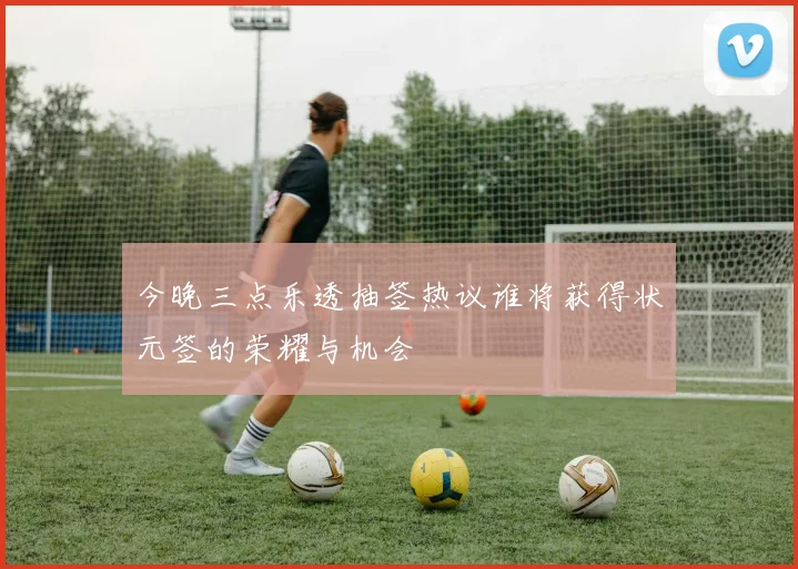 今晚三点乐透抽签热议谁将获得状元签的荣耀与机会