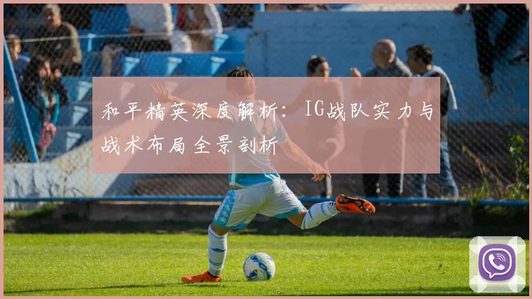 和平精英深度解析：IG战队实力与战术布局全景剖析