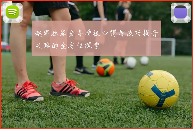 赵军独家分享滑板心得与技巧提升之路的全方位探索