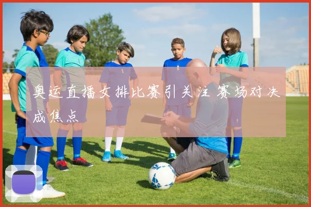 奥运直播女排比赛引关注 赛场对决成焦点