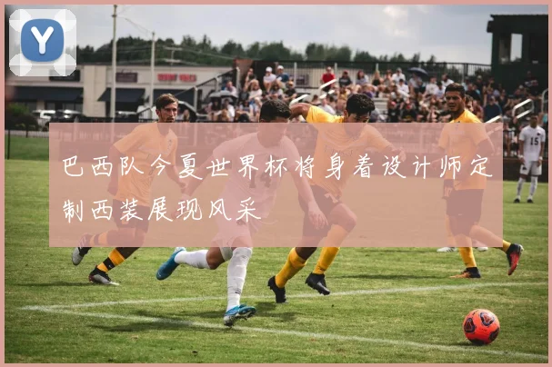 巴西队今夏世界杯将身着设计师定制西装展现风采