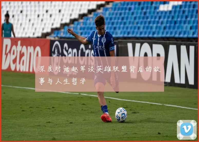 深度对话赵军谈英雄联盟背后的故事与人生哲学