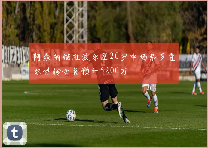 阿森纳瞄准波尔图20岁中场弗罗霍尔特转会费预计5200万