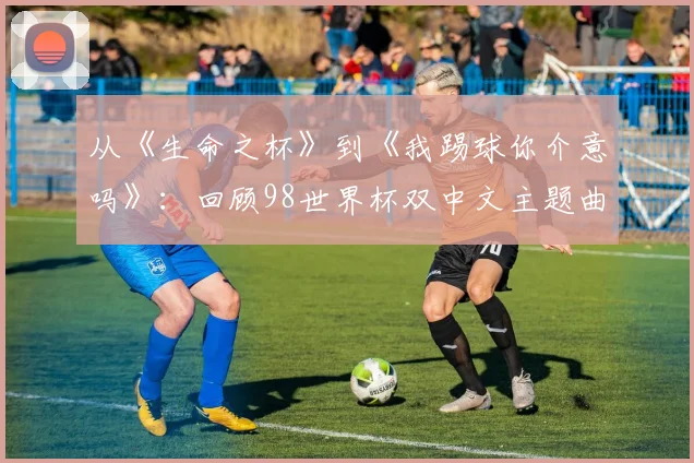 从《生命之杯》到《我踢球你介意吗》：回顾98世界杯双中文主题曲
